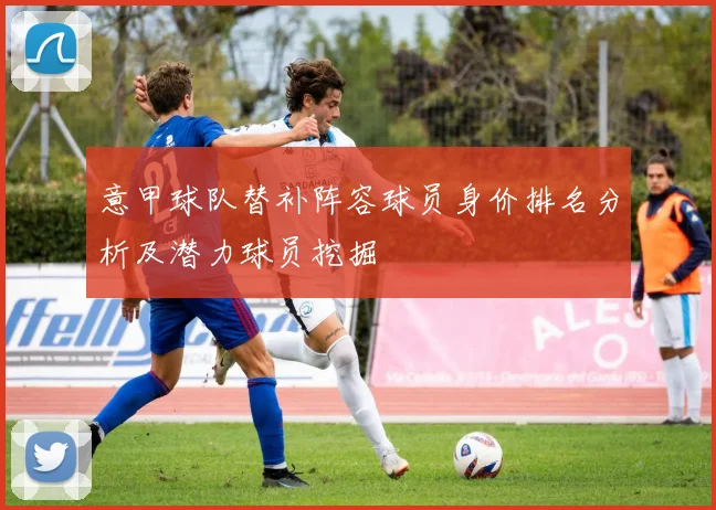 意甲球队替补阵容球员身价排名分析及潜力球员挖掘