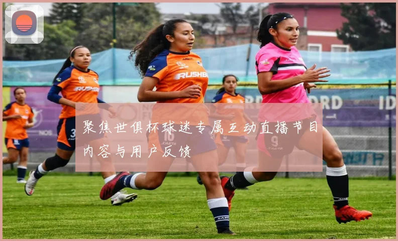 聚焦世俱杯球迷专属互动直播节目内容与用户反馈
