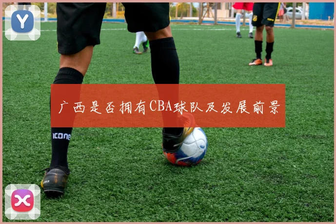 广西是否拥有CBA球队及发展前景