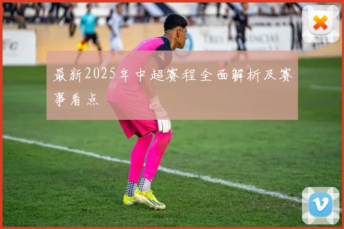 最新2025年中超赛程全面解析及赛事看点