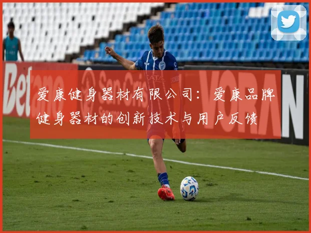 爱康健身器材有限公司：爱康品牌健身器材的创新技术与用户反馈