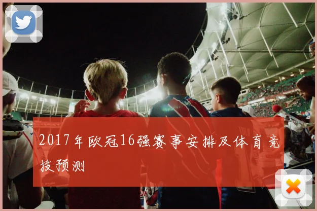 2017年欧冠16强赛事安排及体育竞技预测