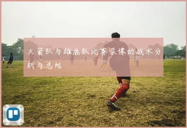 火箭队与雄鹿队比赛录像的战术分析与总结